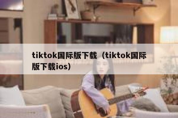 tiktok国际版下载（tiktok国际版下载ios） 第1张