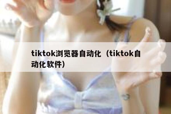 tiktok浏览器自动化(tiktok自动化软件) 第1张 tiktok浏览器自动化(tiktok自动化软件) 第1张
