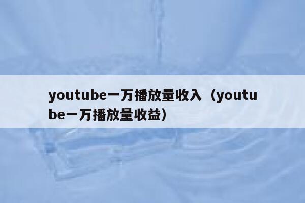 youtube一万播放量收入(youtube一万播放量收益) 第1张 youtube一万播放量收入(youtube一万播放量收益) 第1张