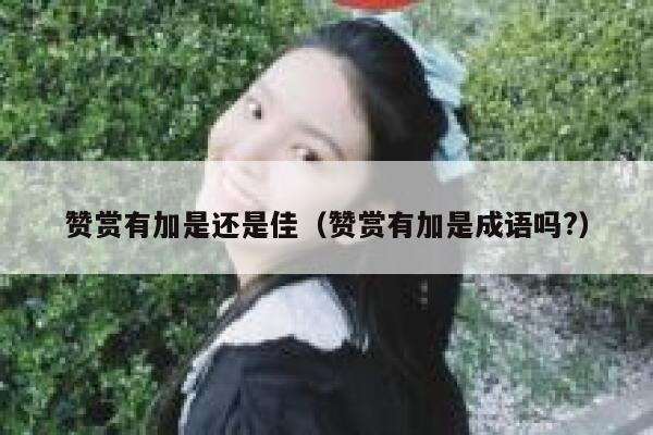 赞赏有加是还是佳(赞赏有加是成语吗?) 第1张 赞赏有加是还是佳(赞赏有加是成语吗?) 第1张