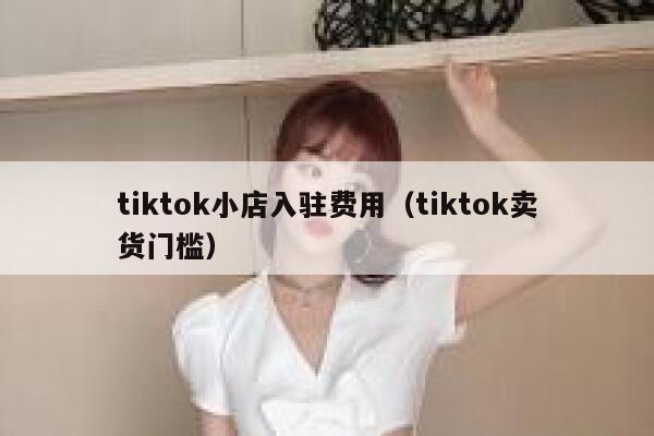 tiktok小店入驻费用(tiktok卖货门槛) 第1张 tiktok小店入驻费用(tiktok卖货门槛) 第1张