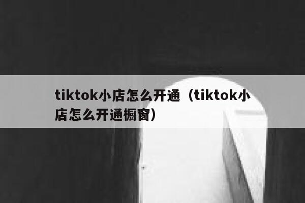 tiktok小店怎么开通（tiktok小店怎么开通橱窗） 第1张