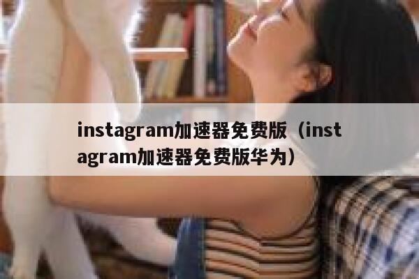 instagram加速器免费版（instagram加速器免费版华为） 第1张