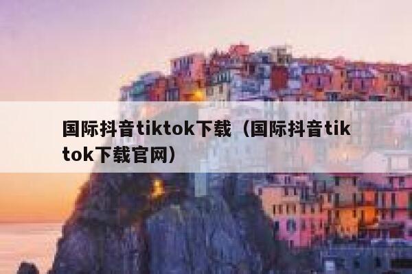 国际抖音tiktok下载（国际抖音tiktok下载官网） 第1张