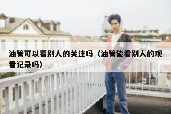 油管可以看别人的关注吗（油管能看别人的观看记录吗） 第1张