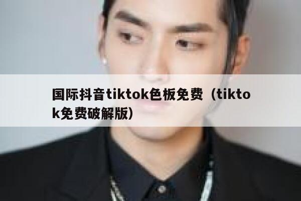 国际抖音tiktok色板免费（tiktok免费破解版） 第1张