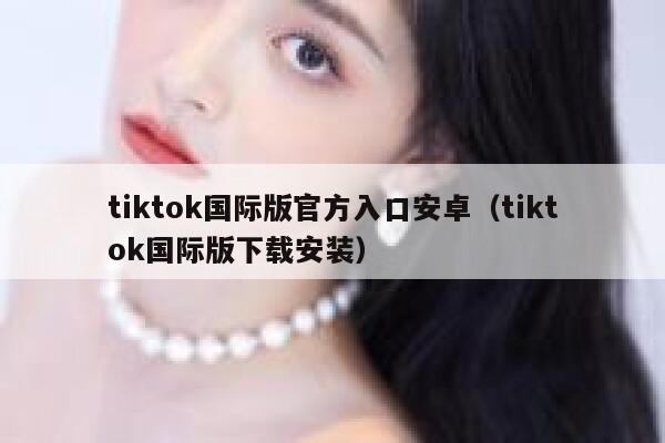 tiktok国际版官方入口安卓(tiktok国际版下载安装) 第1张 tiktok国际版官方入口安卓(tiktok国际版下载安装) 第1张