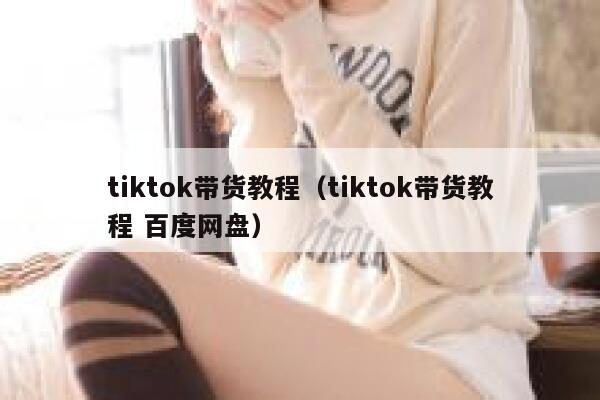 tiktok带货教程（tiktok带货教程 百度网盘） 第1张