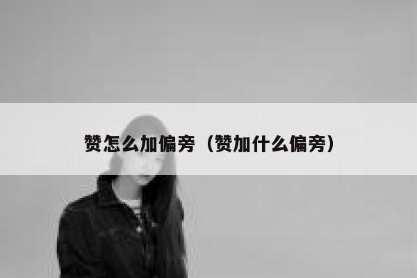 赞怎么加偏旁（赞加什么偏旁） 第1张