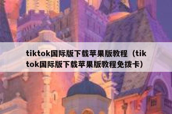 tiktok国际版下载苹果版教程（tiktok国际版下载苹果版教程免拨卡） 第1张