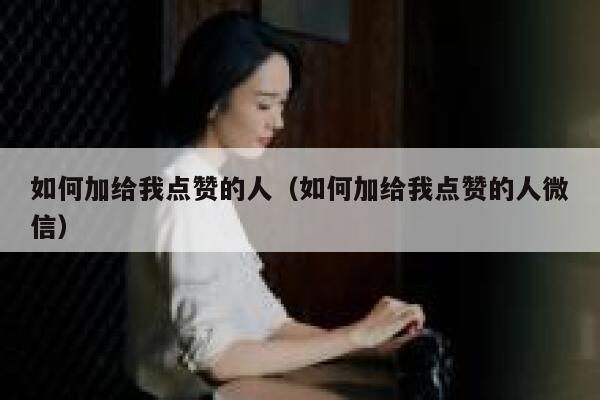 如何加给我点赞的人(如何加给我点赞的人微信) 第1张 如何加给我点赞的人(如何加给我点赞的人微信) 第1张