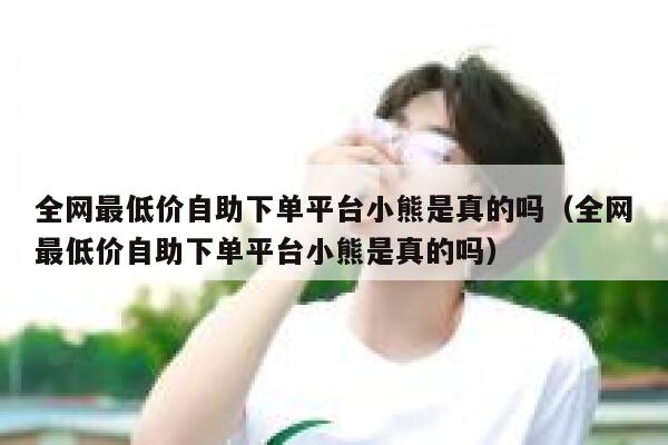 全网最低价自助下单平台小熊是真的吗（全网最低价自助下单平台小熊是真的吗） 第1张