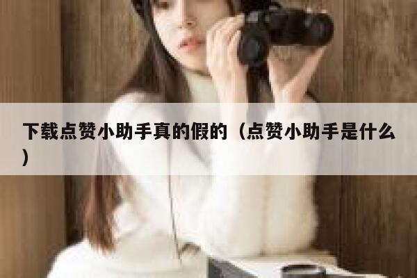 下载点赞小助手真的假的（点赞小助手是什么） 第1张