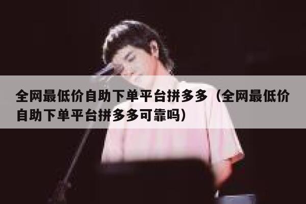 全网最低价自助下单平台拼多多（全网最低价自助下单平台拼多多可靠吗） 第1张