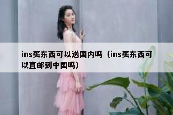 ins买东西可以送国内吗(ins买东西可以直邮到中国吗) 第1张 ins买东西可以送国内吗(ins买东西可以直邮到中国吗) 第1张
