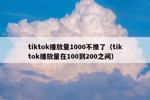 tiktok播放量1000不推了(tiktok播放量在100到200之间) 第1张 tiktok播放量1000不推了(tiktok播放量在100到200之间) 第1张
