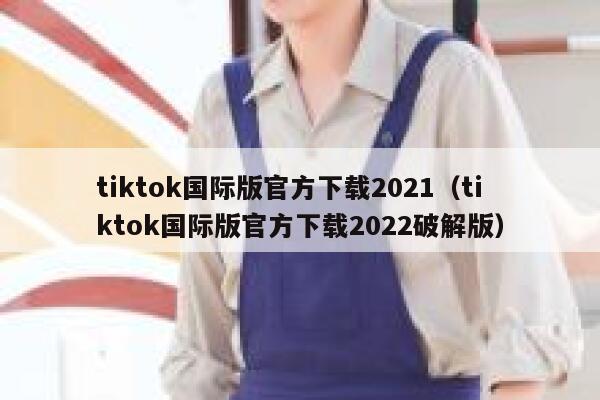 tiktok国际版官方下载2021(tiktok国际版官方下载2022破解版) 第1张 tiktok国际版官方下载2021(tiktok国际版官方下载2022破解版) 第1张