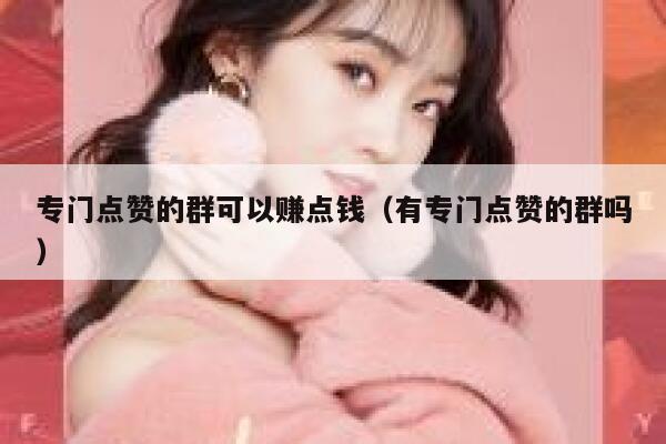专门点赞的群可以赚点钱（有专门点赞的群吗） 第1张