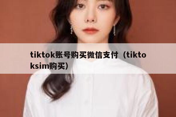 tiktok账号购买微信支付（tiktoksim购买） 第1张