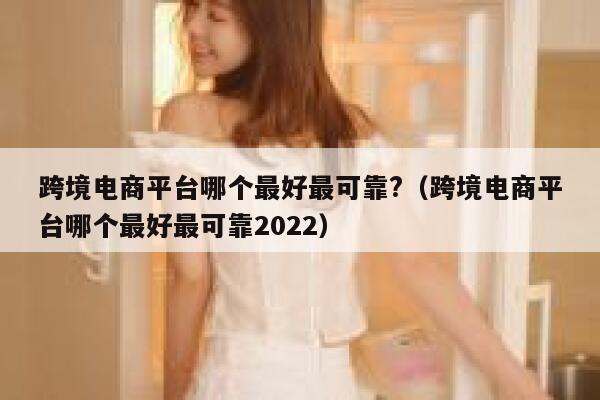 跨境电商平台哪个最好最可靠?（跨境电商平台哪个最好最可靠2022） 第1张