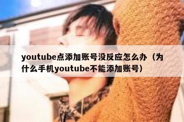 youtube点添加账号没反应怎么办（为什么手机youtube不能添加账号） 第1张