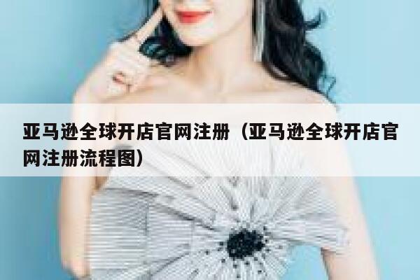 亚马逊全球开店官网注册(亚马逊全球开店官网注册流程图) 第1张 亚马逊全球开店官网注册(亚马逊全球开店官网注册流程图) 第1张