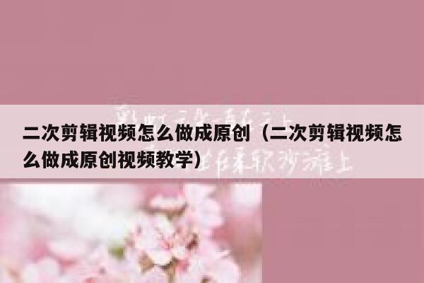 二次剪辑视频怎么做成原创(二次剪辑视频怎么做成原创视频教学) 第1张 二次剪辑视频怎么做成原创(二次剪辑视频怎么做成原创视频教学) 第1张