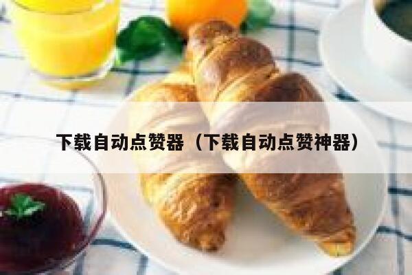下载自动点赞器（下载自动点赞神器） 第1张