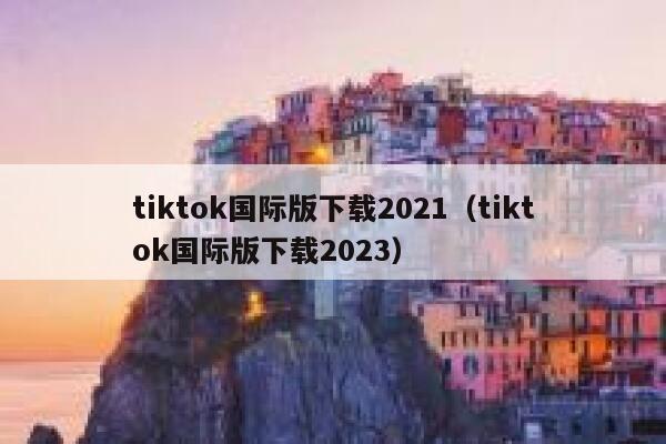 tiktok国际版下载2021（tiktok国际版下载2023） 第1张