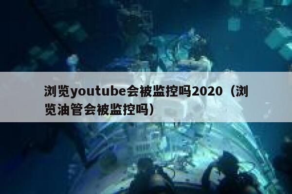 浏览youtube会被监控吗2020(浏览油管会被监控吗) 第1张 浏览youtube会被监控吗2020(浏览油管会被监控吗) 第1张