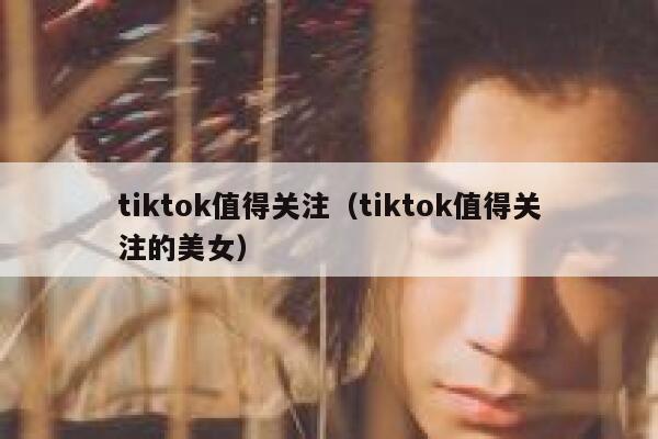 tiktok值得关注(tiktok值得关注的美女) 第1张 tiktok值得关注(tiktok值得关注的美女) 第1张