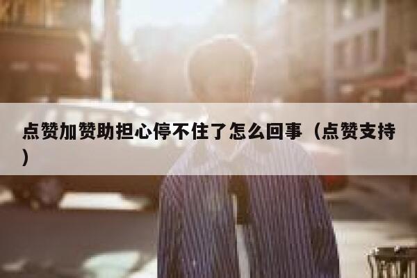 点赞加赞助担心停不住了怎么回事（点赞支持） 第1张