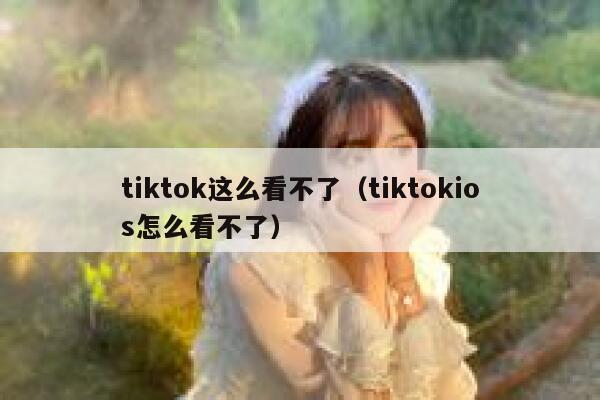 tiktok这么看不了(tiktokios怎么看不了) 第1张 tiktok这么看不了(tiktokios怎么看不了) 第1张