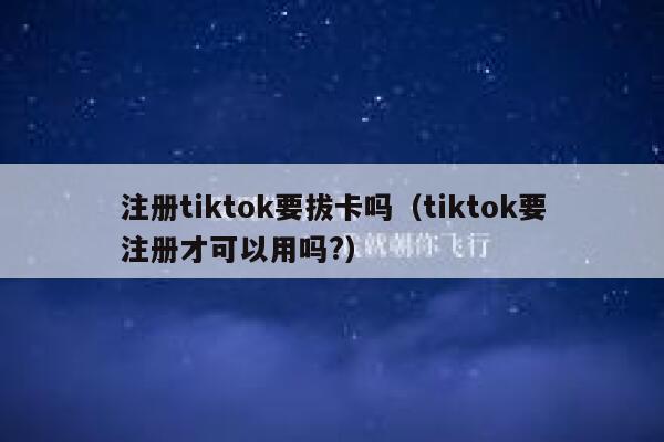 注册tiktok要拔卡吗（tiktok要注册才可以用吗?） 第1张