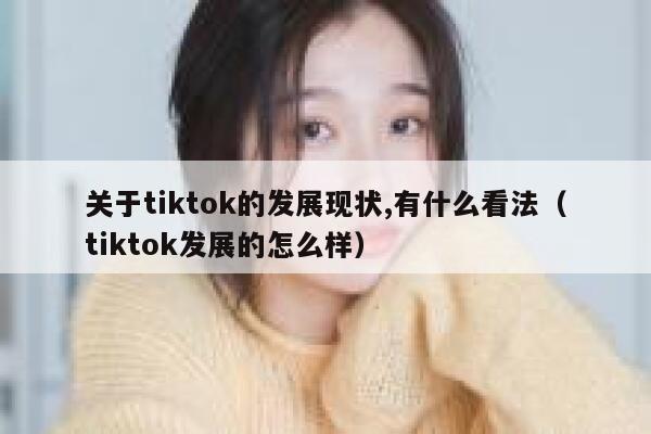关于tiktok的发展现状,有什么看法(tiktok发展的怎么样) 第1张 关于tiktok的发展现状,有什么看法(tiktok发展的怎么样) 第1张