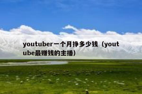 youtuber一个月挣多少钱(youtube最赚钱的主播) 第1张 youtuber一个月挣多少钱(youtube最赚钱的主播) 第1张