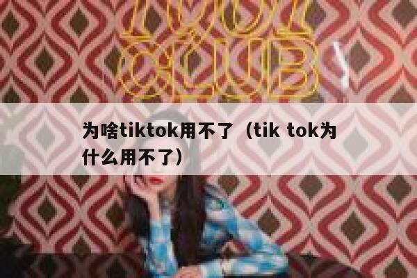 为啥tiktok用不了（tik tok为什么用不了） 第1张