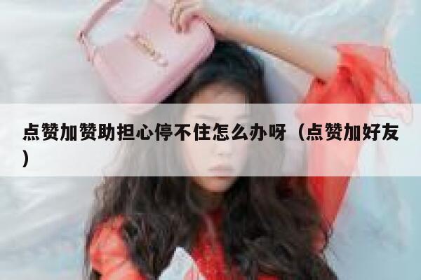 点赞加赞助担心停不住怎么办呀(点赞加好友) 第1张 点赞加赞助担心停不住怎么办呀(点赞加好友) 第1张