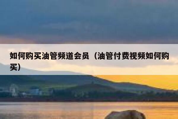 如何购买油管频道会员(油管付费视频如何购买) 第1张 如何购买油管频道会员(油管付费视频如何购买) 第1张