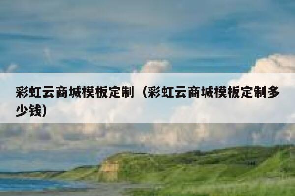 彩虹云商城模板定制（彩虹云商城模板定制多少钱） 第1张