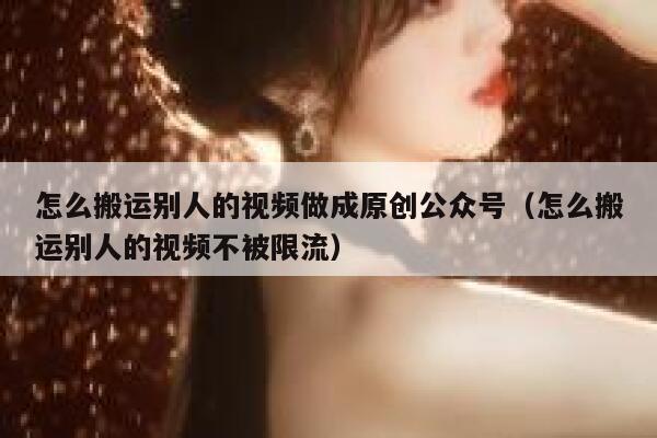 怎么搬运别人的视频做成原创公众号（怎么搬运别人的视频不被限流） 第1张
