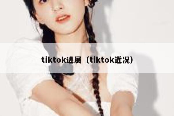 tiktok进展(tiktok近况) 第1张 tiktok进展(tiktok近况) 第1张