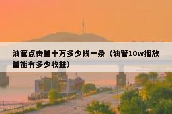 油管点击量十万多少钱一条(油管10w播放量能有多少收益) 第1张 油管点击量十万多少钱一条(油管10w播放量能有多少收益) 第1张