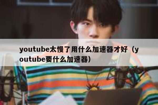 youtube太慢了用什么加速器才好（youtube要什么加速器） 第1张