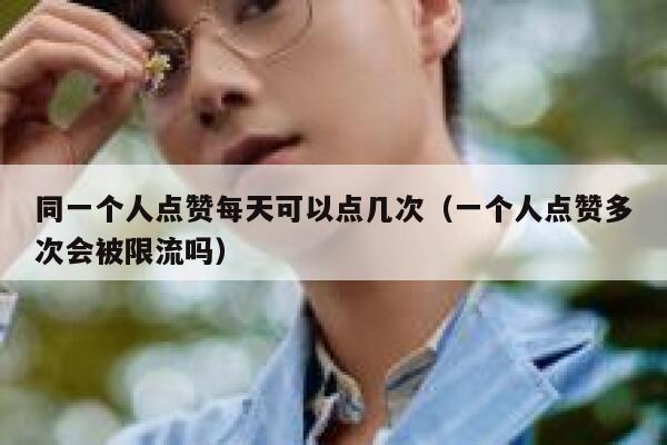 同一个人点赞每天可以点几次（一个人点赞多次会被限流吗） 第1张