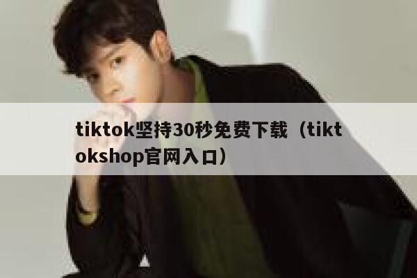 tiktok坚持30秒免费下载(tiktokshop官网入口) 第1张 tiktok坚持30秒免费下载(tiktokshop官网入口) 第1张