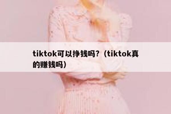 tiktok可以挣钱吗?（tiktok真的赚钱吗） 第1张