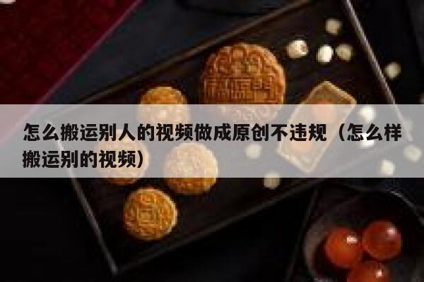 怎么搬运别人的视频做成原创不违规(怎么样搬运别的视频) 第1张 怎么搬运别人的视频做成原创不违规(怎么样搬运别的视频) 第1张