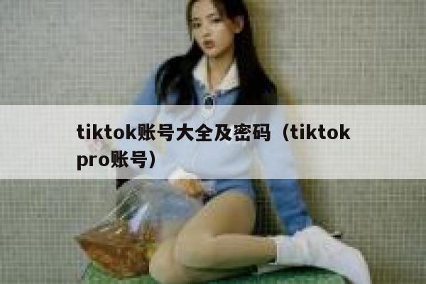 tiktok账号大全及密码(tiktokpro账号) 第1张 tiktok账号大全及密码(tiktokpro账号) 第1张