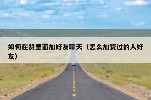 如何在赞里面加好友聊天（怎么加赞过的人好友） 第1张
